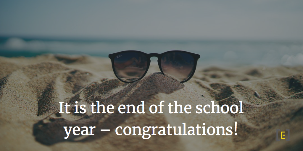 It is the end of the school year – congratulations